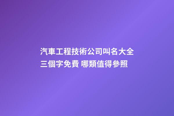 汽車工程技術公司叫名大全三個字免費 哪類值得參照-第1張-公司起名-玄機派
